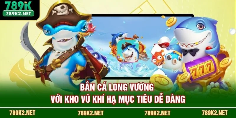Bắn Cá Long Vương với kho vũ khí hạ mục tiêu dễ dàng