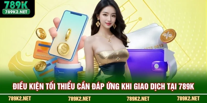 Điều kiện tối thiểu cần đáp ứng khi giao dịch tại 789K