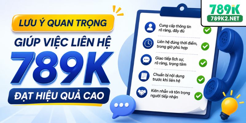 Lưu ý quan trọng giúp việc liên hệ 789K đạt hiệu quả cao