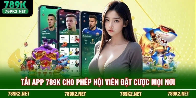 Tải app 789K cho phép hội viên đặt cược mọi nơi