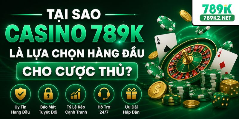 Tại sao Casino 789K là lựa chọn hàng đầu cho cược thủ?